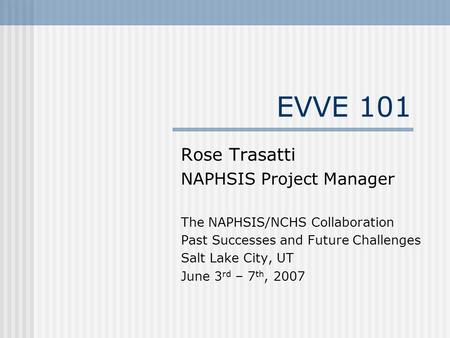 EVVE 101 Rose Trasatti NAPHSIS Project Manager The NAPHSIS/NCHS Collaboration Past Successes and Future Challenges Salt Lake City, UT June 3 rd – 7 th,