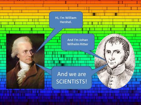 Hi, I’m William Hershel. And I’m Johan Wilhelm Ritter And we are SCIENTISTS! And we are SCIENTISTS!