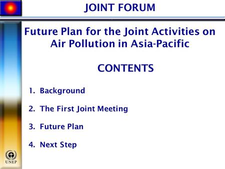 JOINT FORUM Future Plan for the Joint Activities on Air Pollution in Asia-Pacific CONTENTS 1. Background 2. The First Joint Meeting 3. Future Plan 4. Next.