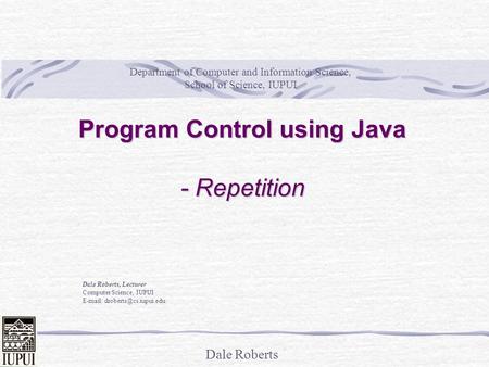 Dale Roberts Program Control using Java - Repetition Dale Roberts, Lecturer Computer Science, IUPUI   Department of Computer.