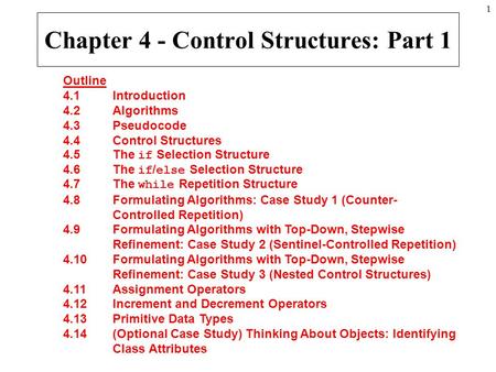 1 Outline 4.1 Introduction 4.2 Algorithms 4.3 Pseudocode 4.4 Control Structures 4.5 The if Selection Structure 4.6 The if / else Selection Structure 4.7.