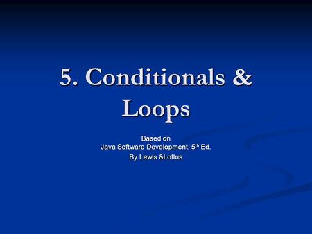 5. Conditionals & Loops Based on Java Software Development, 5 th Ed. By Lewis &Loftus.