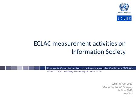 ECLAC measurement activities on Information Society WSIS FORUM 2013 Measuring the WSIS targets 14 May, 2013 Geneva.