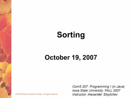 © 2004 Pearson Addison-Wesley. All rights reserved October 19, 2007 Sorting ComS 207: Programming I (in Java) Iowa State University, FALL 2007 Instructor: