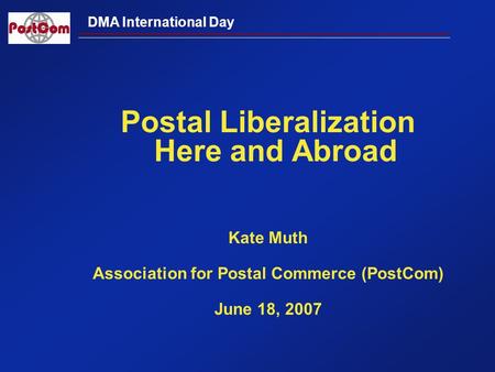 DMA International Day Postal Liberalization Here and Abroad Kate Muth Association for Postal Commerce (PostCom) June 18, 2007.