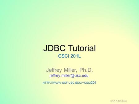 JDBC Tutorial CSCI 201L Jeffrey Miller, Ph.D. HTTP :// WWW - SCF. USC. EDU /~ CSCI 201 USC CSCI 201L.