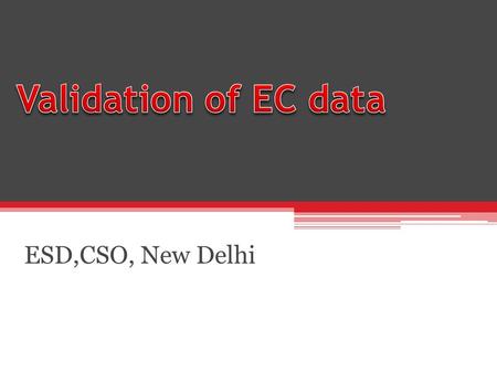 ESD,CSO, New Delhi. Validation of EC data Quality of data is the key to success of EC Purpose of EC is to provide accurate numbers of Establishments and.