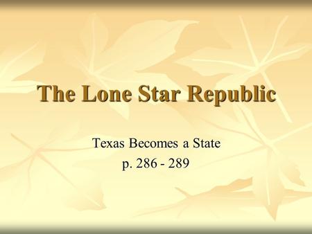 Texas Becomes a State p. 286 - 289 The Lone Star Republic Texas Becomes a State p. 286 - 289.