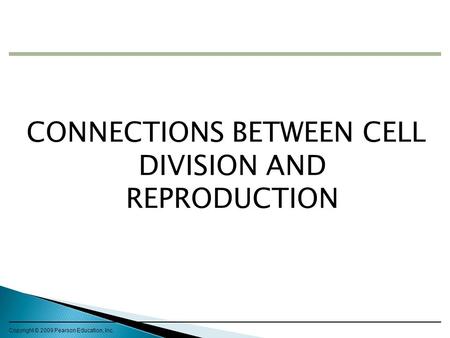 CONNECTIONS BETWEEN CELL DIVISION AND REPRODUCTION Copyright © 2009 Pearson Education, Inc.