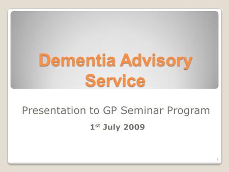 Dementia Advisory Service Presentation to GP Seminar Program 1 st July 2009 1.