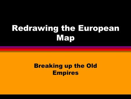 Redrawing the European Map Breaking up the Old Empires.