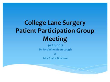 College Lane Surgery Patient Participation Group Meeting 30 July 2015 Dr Jordache Myerscough & Mrs Claire Broome.