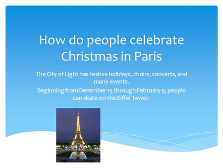 How do people celebrate Christmas in Paris The City of Light has festive holidays, choirs, concerts, and many events. Beginning from December 15 through.