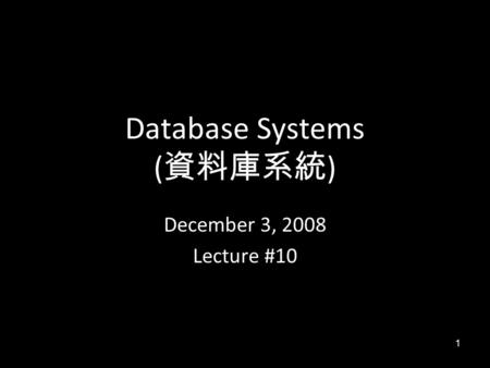 1 Database Systems ( 資料庫系統 ) December 3, 2008 Lecture #10.