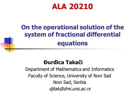 ALA 20210 On the operational solution of the system of fractional differential equations Đurđica Takači Department of Mathematics and Informatics Faculty.