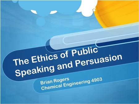 The Ethics of Public Speaking and Persuasion Brian Rogers Chemical Engineering 4903.