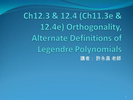 Ch12.3 & 12.4 (Ch11.3e & 12.4e) Orthogonality, Alternate Definitions of Legendre Polynomials 講者： 許永昌 老師.