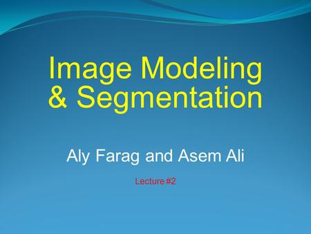 Image Modeling & Segmentation Aly Farag and Asem Ali Lecture #2.