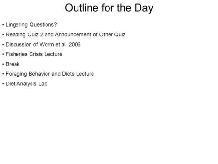 Outline for the Day Lingering Questions? Reading Quiz 2 and Announcement of Other Quiz Discussion of Worm et al. 2006 Fisheries Crisis Lecture Break Foraging.