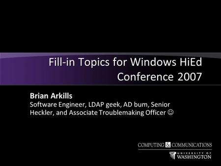 Brian Arkills Software Engineer, LDAP geek, AD bum, Senior Heckler, and Associate Troublemaking Officer Fill-in Topics for Windows HiEd Conference 2007.