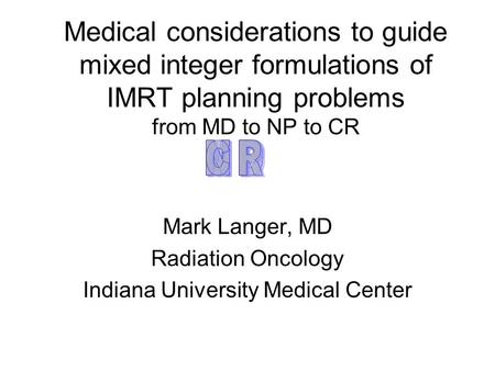 Medical considerations to guide mixed integer formulations of IMRT planning problems from MD to NP to CR Mark Langer, MD Radiation Oncology Indiana University.