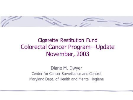 Cigarette Restitution Fund Colorectal Cancer Program—Update November, 2003 Diane M. Dwyer Center for Cancer Surveillance and Control Maryland Dept. of.