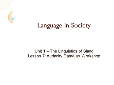 Language in Society Unit 1 – The Linguistics of Slang Lesson 7: Audacity Data/Lab Workshop.