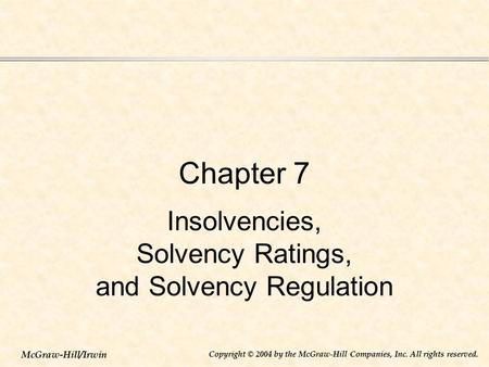 McGraw-Hill/Irwin Copyright © 2004 by the McGraw-Hill Companies, Inc. All rights reserved. Chapter 7 Insolvencies, Solvency Ratings, and Solvency Regulation.