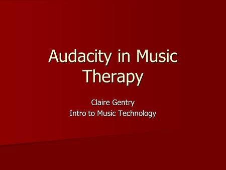 Audacity in Music Therapy Claire Gentry Intro to Music Technology.