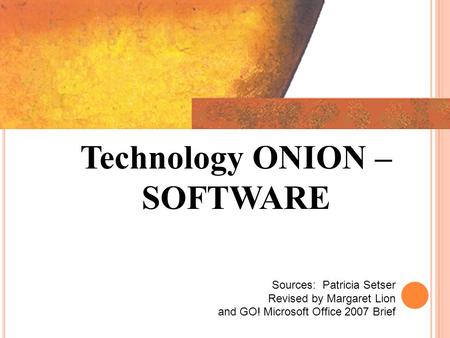 Technology ONION – SOFTWARE Sources: Patricia Setser Revised by Margaret Lion and GO! Microsoft Office 2007 Brief and GO! Microsoft Office 2007 Brief.