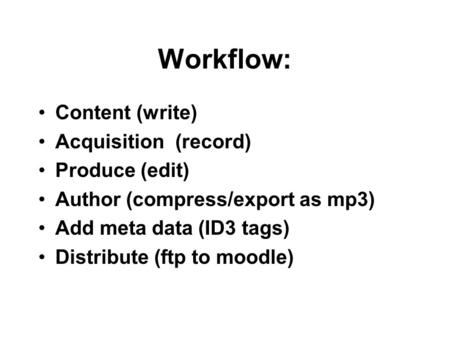 Workflow: Content (write) Acquisition (record) Produce (edit) Author (compress/export as mp3) Add meta data (ID3 tags) Distribute (ftp to moodle)