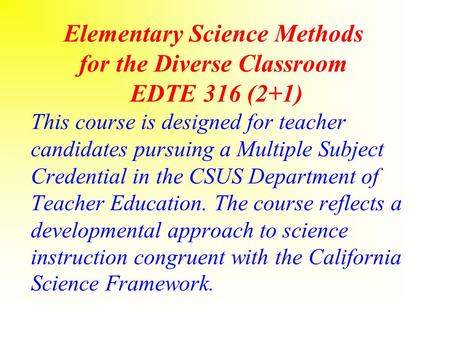 Elementary Science Methods for the Diverse Classroom EDTE 316 (2+1) This course is designed for teacher candidates pursuing a Multiple Subject Credential.