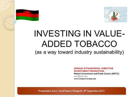 Presented at Sun n’ Sand Resort, Mangochi. 8 th September, 2013 INVESTING IN VALUE- ADDED TOBACCO (as a way toward industry sustainability) JOSHUA NTHAKOMWA,