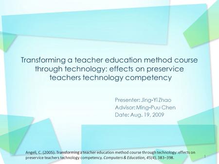 1 Presenter: Jing-Yi Zhao Advisor: Ming-Puu Chen Date: Aug. 19, 2009 Angeli, C. (2005). Transforming a teacher education method course through technology: