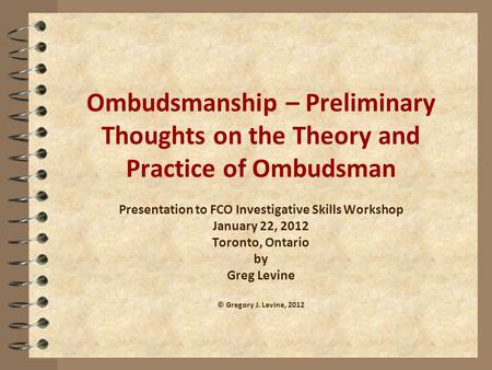 Ombudsmanship – Preliminary Thoughts on the Theory and Practice of Ombudsman Presentation to FCO Investigative Skills Workshop January 22, 2012 Toronto,