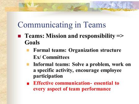 Communicating in Teams Teams: Mission and responsibility => Goals Formal teams: Organization structure Ex/ Committees Informal teams: Solve a problem,