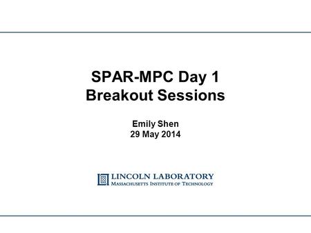 SPAR-MPC Day 1 Breakout Sessions Emily Shen 29 May 2014.