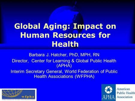 Global Aging: Impact on Human Resources for Health Barbara J. Hatcher, PhD, MPH, RN Director, Center for Learning & Global Public Health (APHA) Interim.