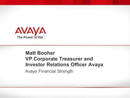 The Power of We ™ Matt Booher VP Corporate Treasurer and Investor Relations Officer Avaya Avaya Financial Strength.