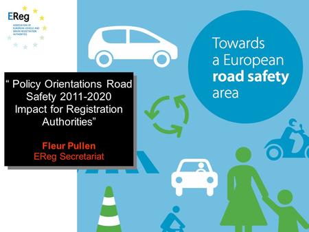 “ Policy Orientations Road Safety 2011-2020 Impact for Registration Authorities” Fleur Pullen EReg Secretariat “ Policy Orientations Road Safety 2011-2020.