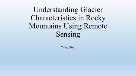 Understanding Glacier Characteristics in Rocky Mountains Using Remote Sensing Yang Qing.