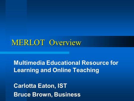 MERLOT Overview Multimedia Educational Resource for Learning and Online Teaching Carlotta Eaton, IST Bruce Brown, Business.