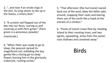 2. “...and now if an oriole sings in the elm, its song seems to die up in the leaves, a silvery dust.” 3. “A screech owl flapped out of the box into.