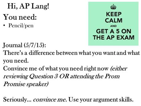 Hi, AP Lang! You need: Pencil/pen Journal (5/7/15): There’s a difference between what you want and what you need. Convince me of what you need right now.