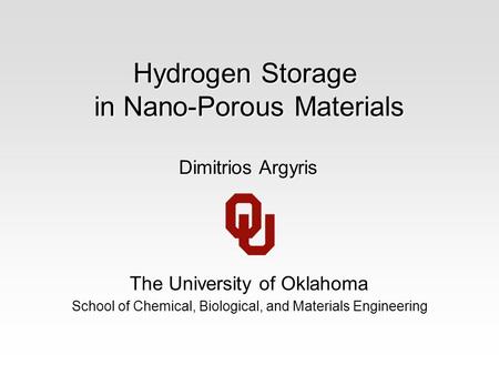 Hydrogen Storage in Nano-Porous Materials The University of Oklahoma School of Chemical, Biological, and Materials Engineering Dimitrios Argyris.