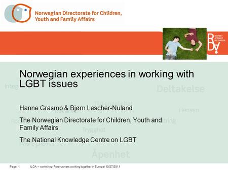 Page 1ILGA – workshop: Forerunners working together in Europe/ 10/27/2011 Norwegian experiences in working with LGBT issues Hanne Grasmo & Bjørn Lescher-Nuland.