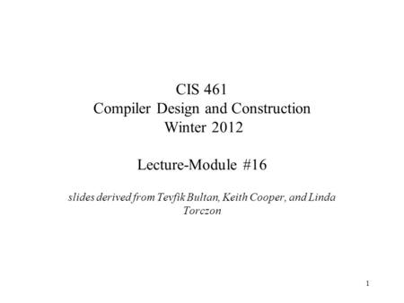 1 CIS 461 Compiler Design and Construction Winter 2012 Lecture-Module #16 slides derived from Tevfik Bultan, Keith Cooper, and Linda Torczon.