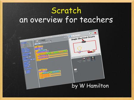 Scratch an overview for teachers by W Hamilton. What is Scratch? Software designed to inspire children to learn how to program Multimedia focus It is.