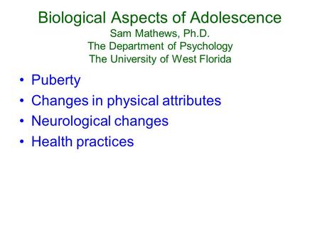 Biological Aspects of Adolescence Sam Mathews, Ph.D. The Department of Psychology The University of West Florida Puberty Changes in physical attributes.