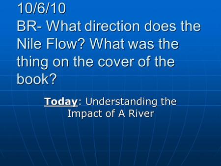 10/6/10 BR- What direction does the Nile Flow? What was the thing on the cover of the book? Today: Understanding the Impact of A River.